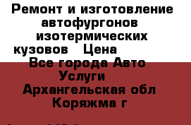 Ремонт и изготовление автофургонов, изотермических кузовов › Цена ­ 20 000 - Все города Авто » Услуги   . Архангельская обл.,Коряжма г.